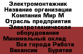 Электромонтажник › Название организации ­ Компания Мир М › Отрасль предприятия ­ Электротехническое оборудование › Минимальный оклад ­ 40 000 - Все города Работа » Вакансии   . Бурятия респ.